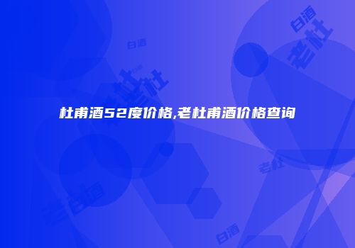 杜甫酒52度价格,老杜甫酒价格查询