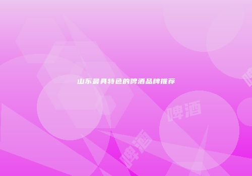 山东最具特色的啤酒品牌推荐