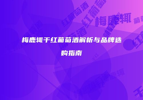 梅鹿辄干红葡萄酒解析与品牌选购指南
