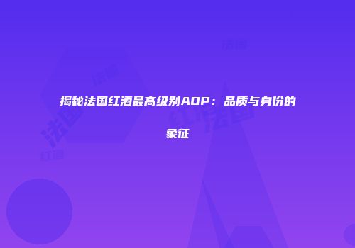 揭秘法国红酒最高级别AOP：品质与身份的象征