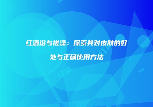 红酒浴与搓澡：探索其对皮肤的好处与正确使用方法