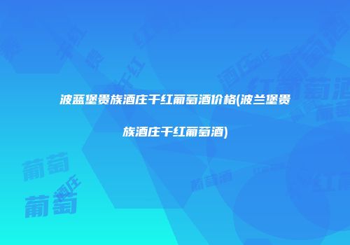波蓝堡贵族酒庄干红葡萄酒价格(波兰堡贵族酒庄干红葡萄酒)