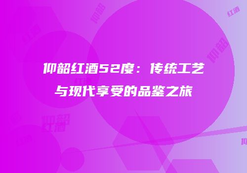 仰韶红酒52度：传统工艺与现代享受的品鉴之旅