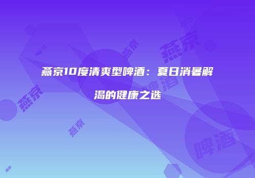 燕京10度清爽型啤酒：夏日消暑解渴的健康之选