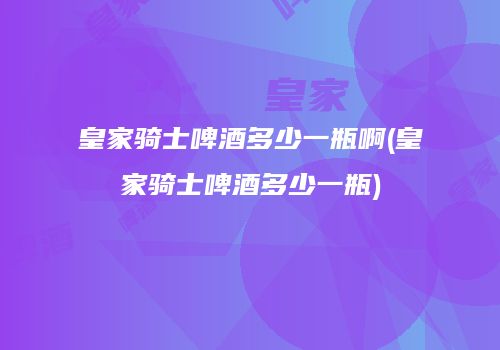皇家骑士啤酒多少一瓶啊(皇家骑士啤酒多少一瓶)