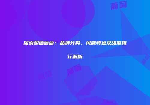 探索酿酒葡萄：品种分类、风味特色及甜度排行解析