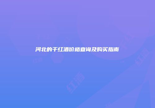 河北的干红酒价格查询及购买指南