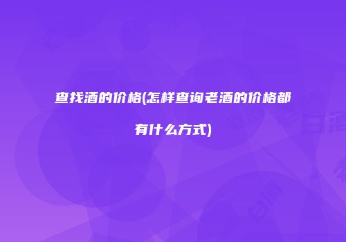 查找酒的价格(怎样查询老酒的价格都有什么方式)