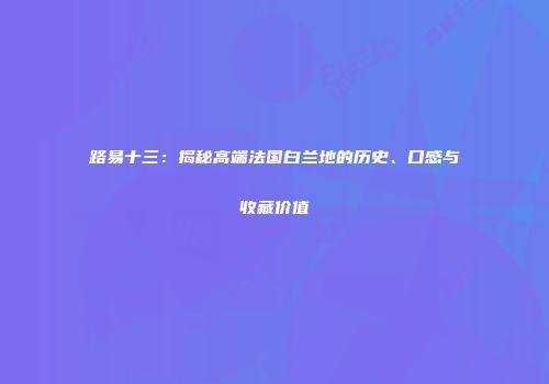 路易十三：揭秘高端法国白兰地的历史、口感与收藏价值