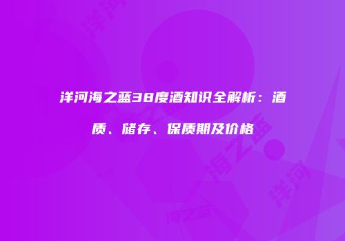 洋河海之蓝38度酒知识全解析：酒质、储存、保质期及价格