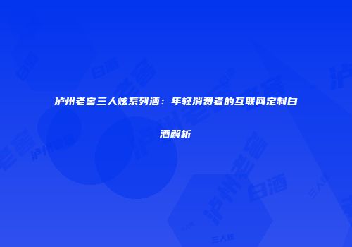 泸州老窖三人炫系列酒：年轻消费者的互联网定制白酒解析