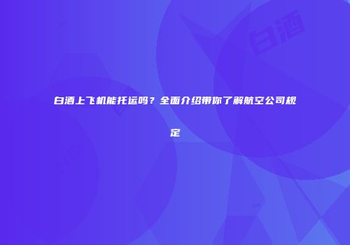 白酒上飞机能托运吗？全面介绍带你了解航空公司规定