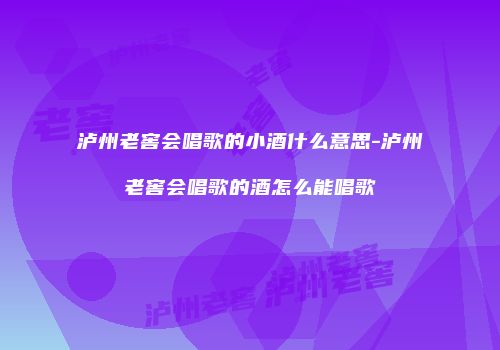 泸州老窖会唱歌的小酒什么意思-泸州老窖会唱歌的酒怎么能唱歌
