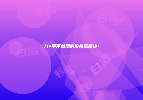九o年茅台酒的价格是多少?