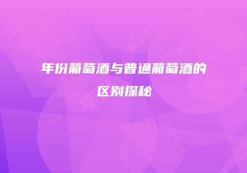 年份葡萄酒与普通葡萄酒的区别探秘