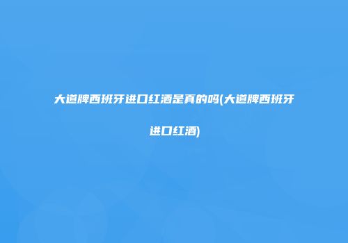 大道牌西班牙进口红酒是真的吗(大道牌西班牙进口红酒)