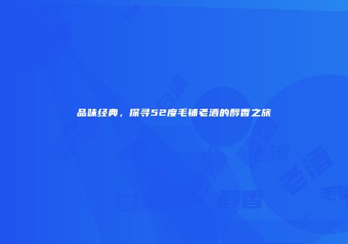 品味经典，探寻52度毛铺老酒的醇香之旅