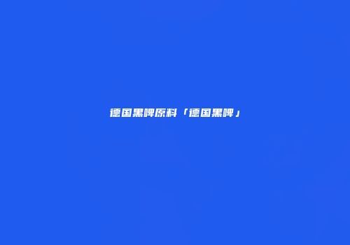 德国黑啤原料「德国黑啤」
