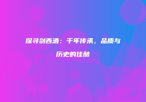 探寻剑西酒：千年传承，品质与历史的佳酿