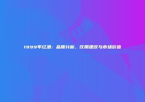 1999年红酒：品质分析、饮用建议与市场价值