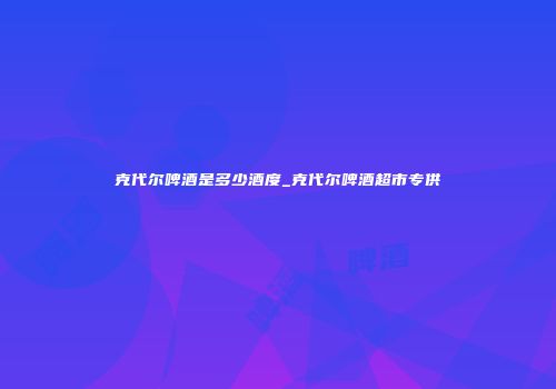 克代尔啤酒是多少酒度_克代尔啤酒超市专供