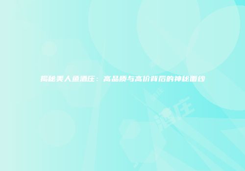 揭秘美人鱼酒庄：高品质与高价背后的神秘面纱