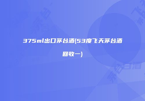 375ml出口茅台酒(53度飞天茅台酒回收一)