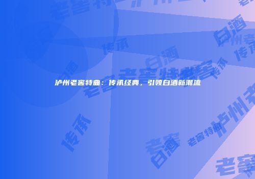 泸州老窖特曲：传承经典，引领白酒新潮流