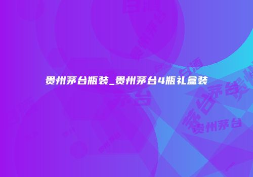 贵州茅台瓶装_贵州茅台4瓶礼盒装