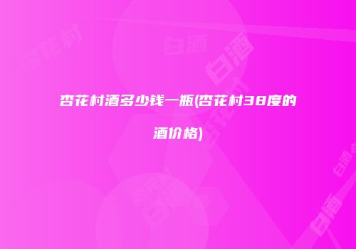 杏花村酒多少钱一瓶(杏花村38度的酒价格)