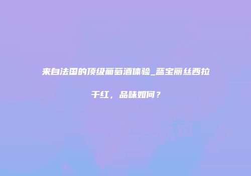 来自法国的顶级葡萄酒体验_蓝宝丽丝西拉干红，品味如何？