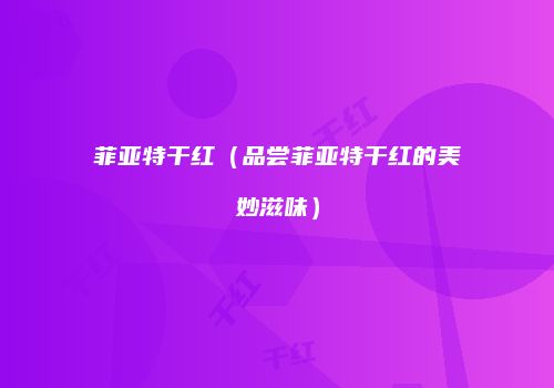 菲亚特干红（品尝菲亚特干红的美妙滋味）