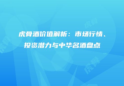 虎骨酒价值解析：市场行情、投资潜力与中华名酒盘点