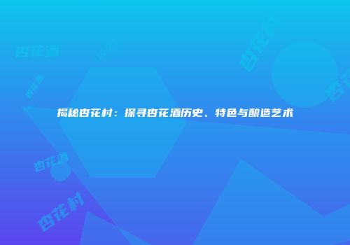 揭秘杏花村：探寻杏花酒历史、特色与酿造艺术