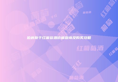 伯爵斯干红葡萄酒价格查询及购买攻略