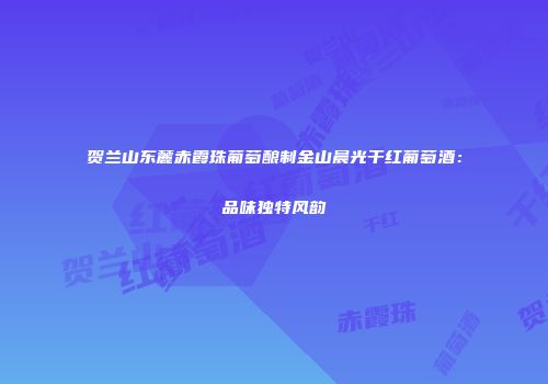 贺兰山东麓赤霞珠葡萄酿制金山晨光干红葡萄酒：品味独特风韵