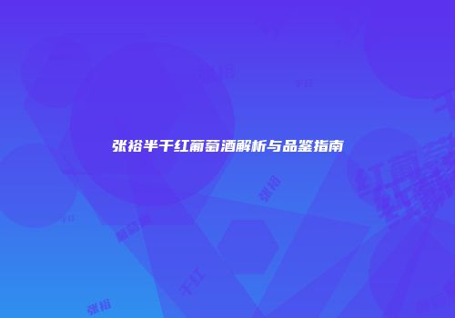 张裕半干红葡萄酒解析与品鉴指南