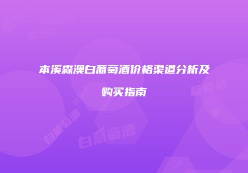 本溪森澳白葡萄酒价格渠道分析及购买指南