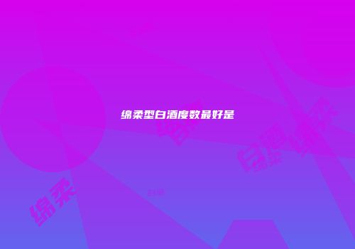 绵柔型白酒度数最好是