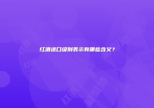 红酒进口级别表示有哪些含义？