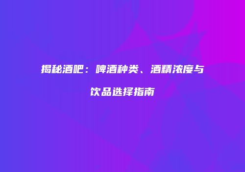 揭秘酒吧：啤酒种类、酒精浓度与饮品选择指南