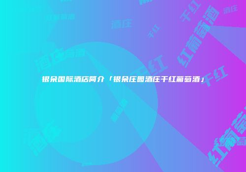 银朵国际酒店简介「银朵庄园酒庄干红葡萄酒」