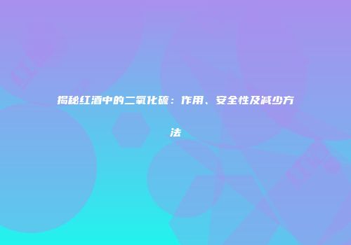 揭秘红酒中的二氧化硫：作用、安全性及减少方法