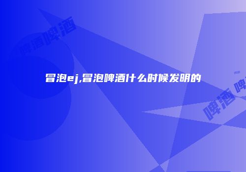 冒泡ej,冒泡啤酒什么时候发明的