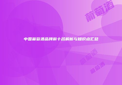 中国葡萄酒品牌前十名解析与知识点汇总