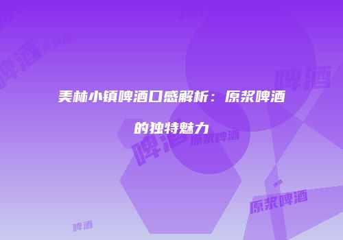 美林小镇啤酒口感解析：原浆啤酒的独特魅力