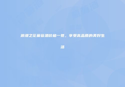 浪漫之花葡萄酒价格一览，享受高品质的美好生活