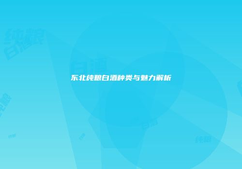 东北纯粮白酒种类与魅力解析