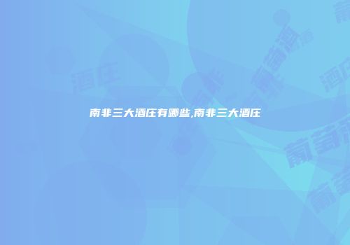 南非三大酒庄有哪些,南非三大酒庄