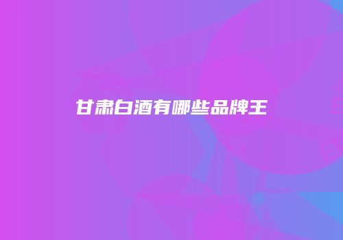 甘肃白酒有哪些品牌王
